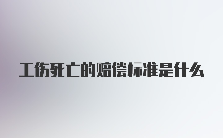 工伤死亡的赔偿标准是什么