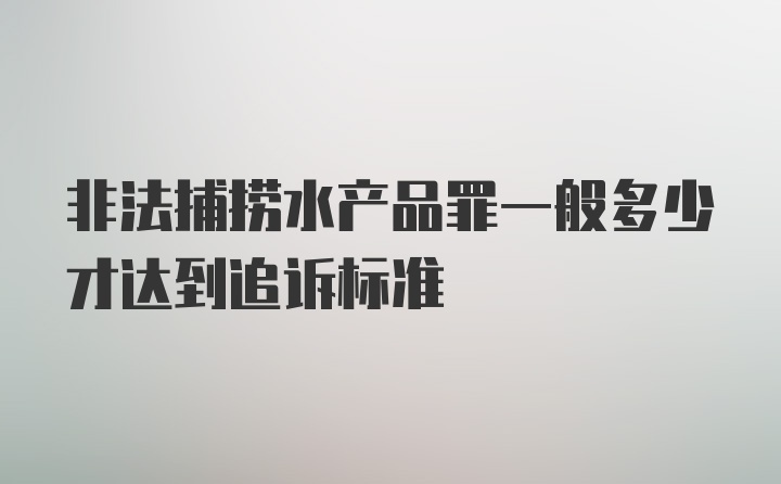 非法捕捞水产品罪一般多少才达到追诉标准