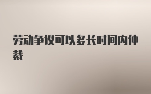 劳动争议可以多长时间内仲裁