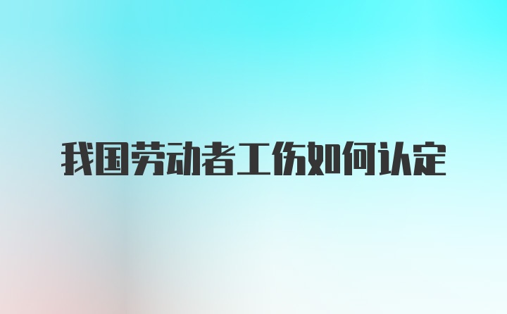 我国劳动者工伤如何认定