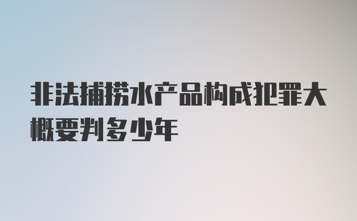 非法捕捞水产品构成犯罪大概要判多少年