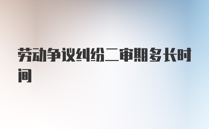 劳动争议纠纷二审期多长时间