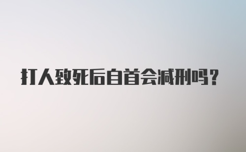 打人致死后自首会减刑吗？