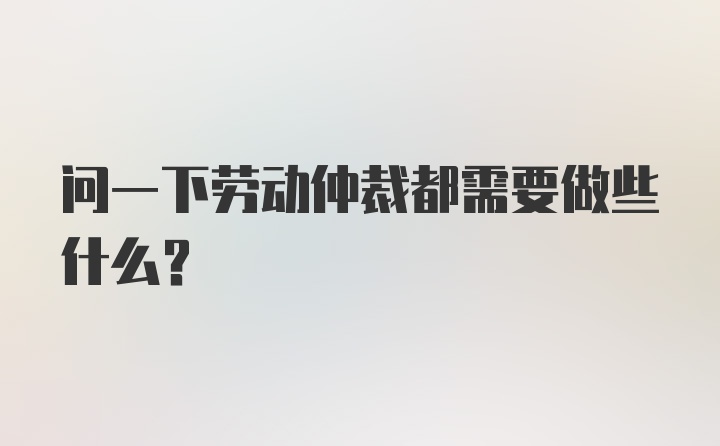 问一下劳动仲裁都需要做些什么？