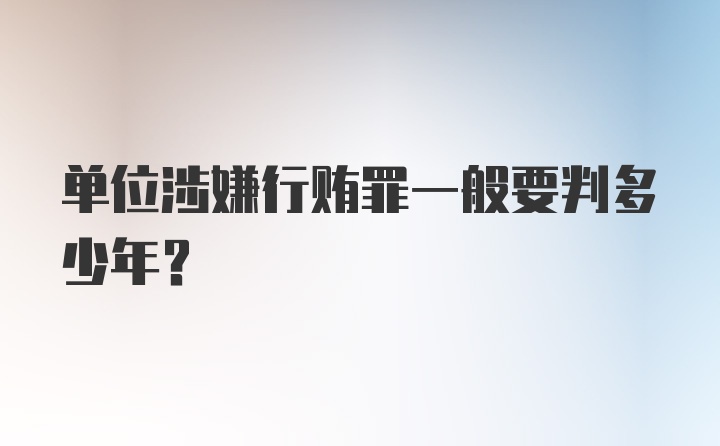 单位涉嫌行贿罪一般要判多少年？