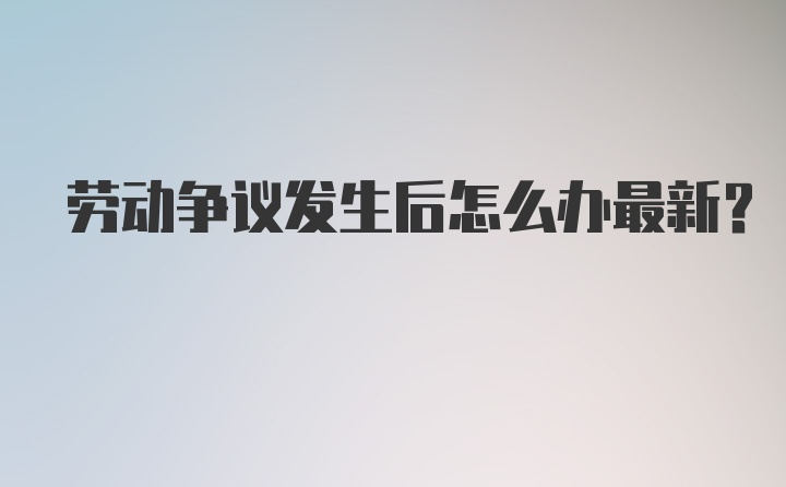 劳动争议发生后怎么办最新？