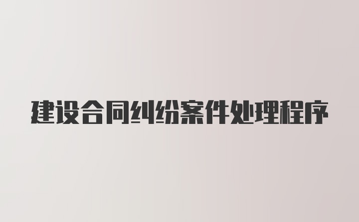 建设合同纠纷案件处理程序