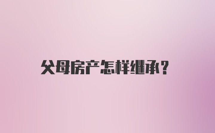 父母房产怎样继承?