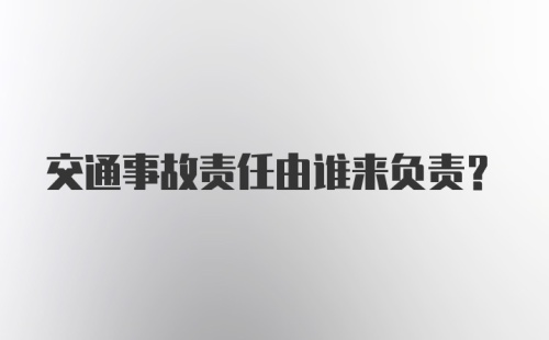 交通事故责任由谁来负责？