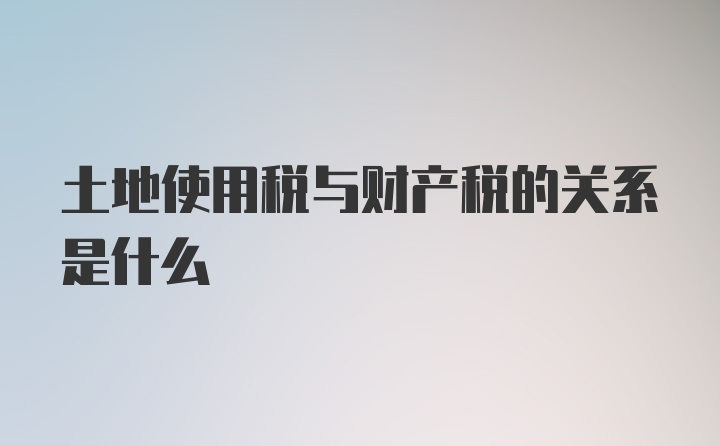 土地使用税与财产税的关系是什么