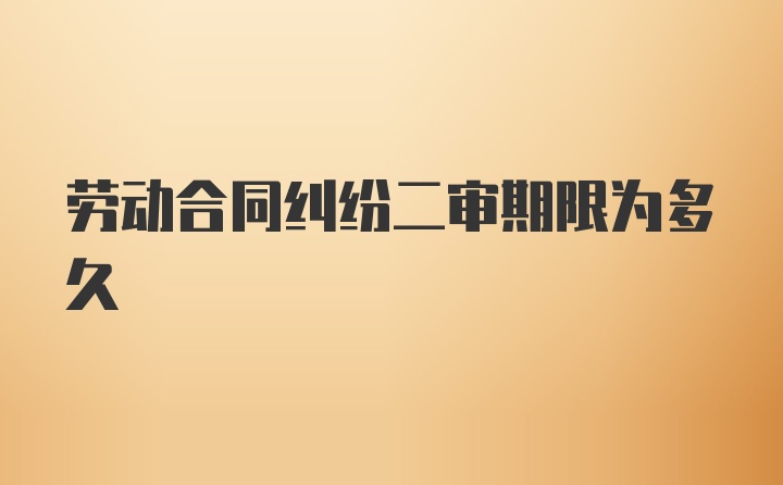 劳动合同纠纷二审期限为多久