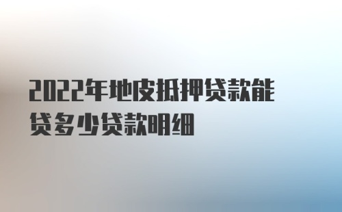 2022年地皮抵押贷款能贷多少贷款明细