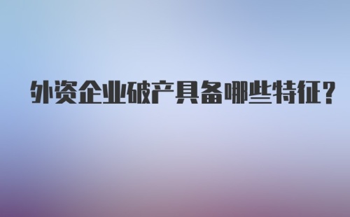 外资企业破产具备哪些特征？