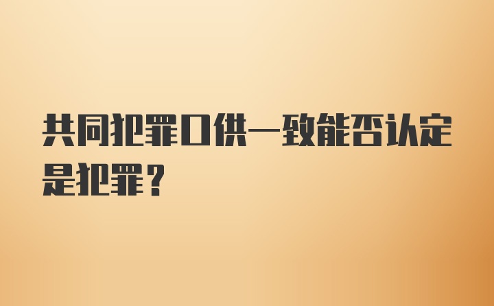 共同犯罪口供一致能否认定是犯罪？