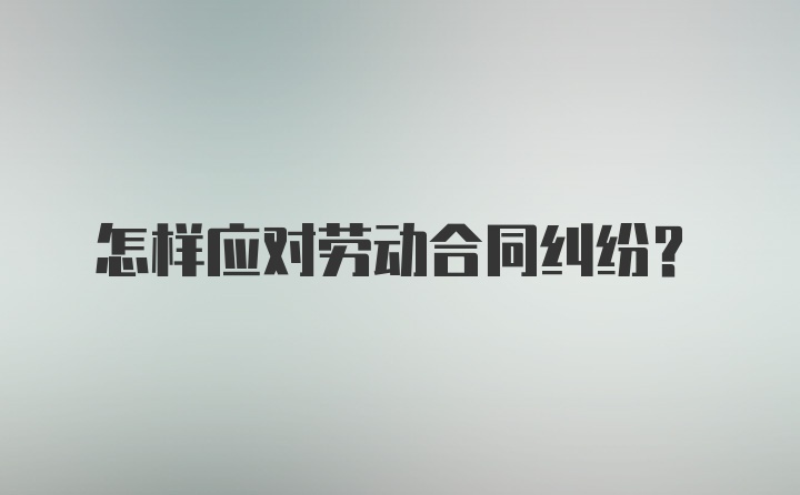 怎样应对劳动合同纠纷？