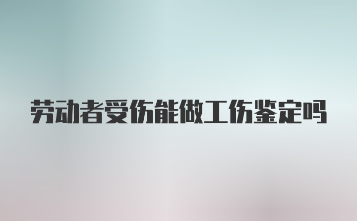 劳动者受伤能做工伤鉴定吗