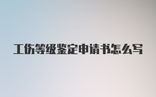 工伤等级鉴定申请书怎么写