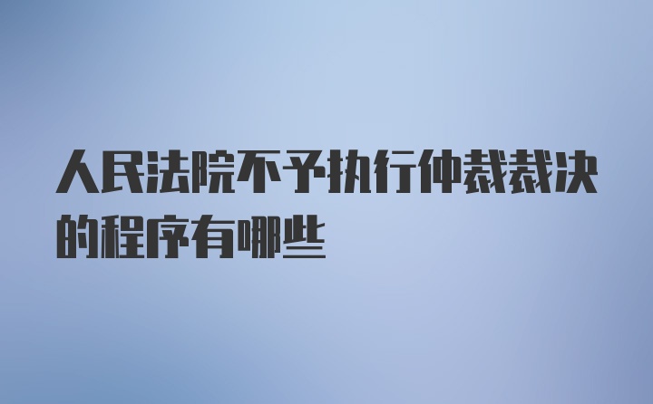 人民法院不予执行仲裁裁决的程序有哪些