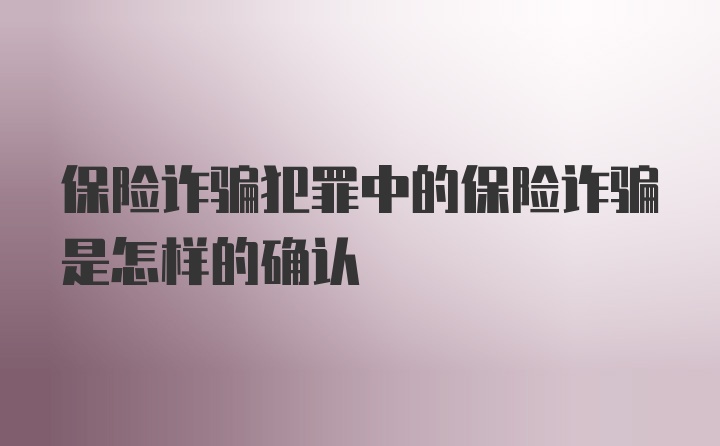 保险诈骗犯罪中的保险诈骗是怎样的确认