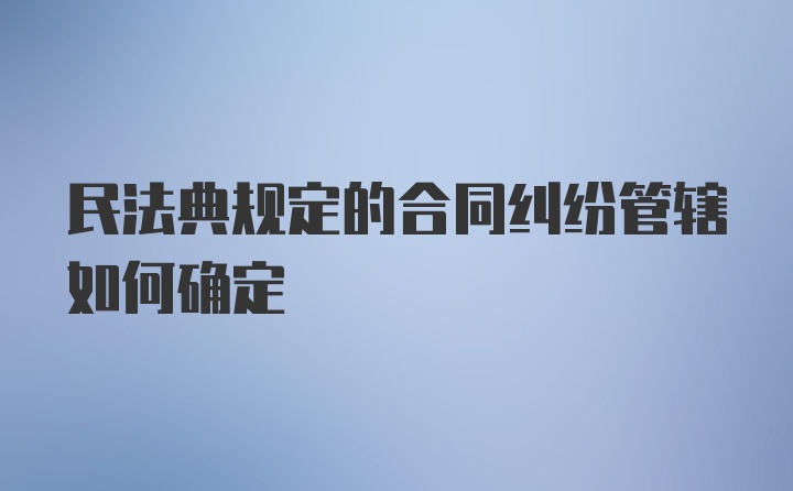 民法典规定的合同纠纷管辖如何确定