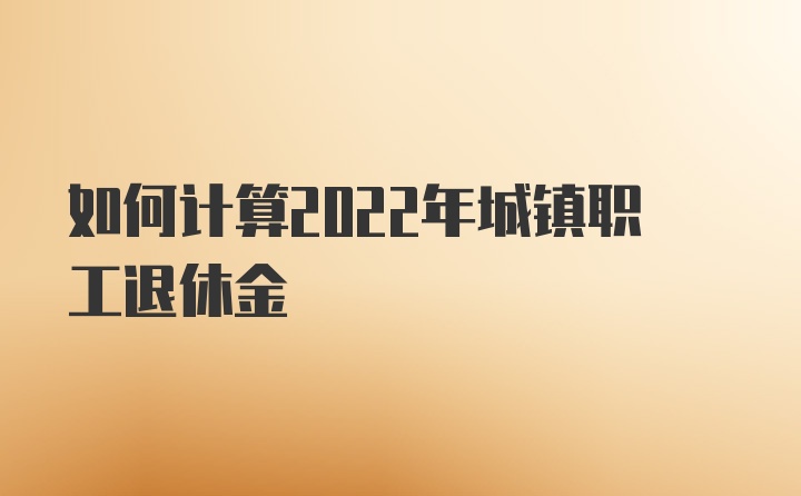 如何计算2022年城镇职工退休金