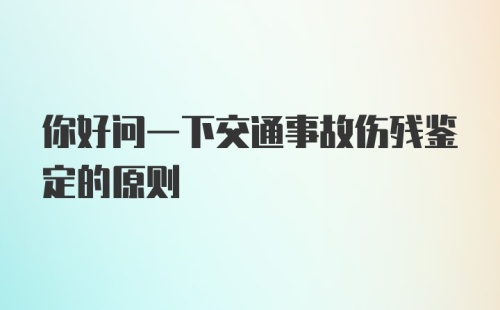 你好问一下交通事故伤残鉴定的原则