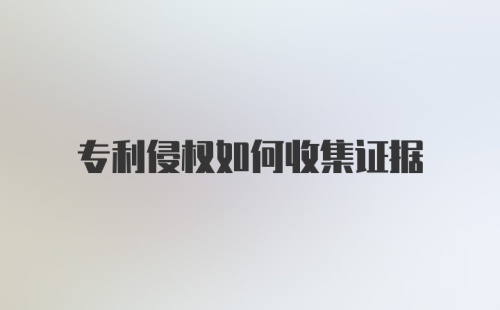 专利侵权如何收集证据