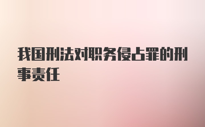 我国刑法对职务侵占罪的刑事责任