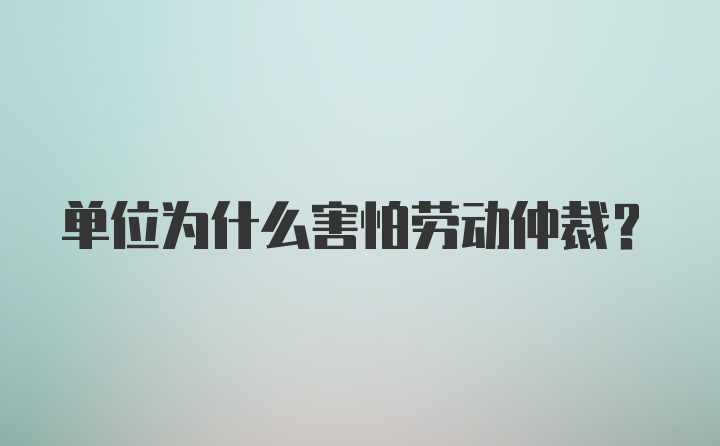 单位为什么害怕劳动仲裁？