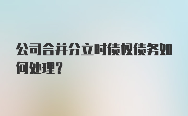 公司合并分立时债权债务如何处理？