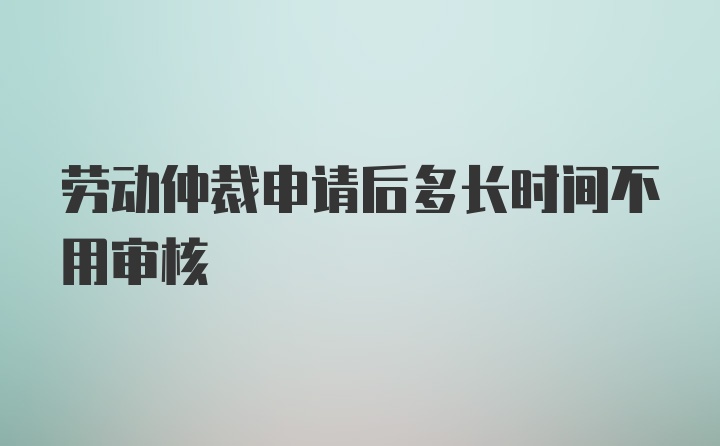 劳动仲裁申请后多长时间不用审核