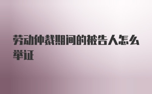 劳动仲裁期间的被告人怎么举证