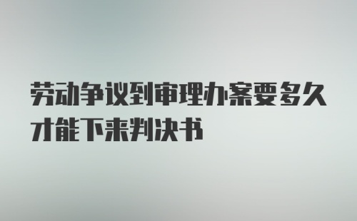 劳动争议到审理办案要多久才能下来判决书