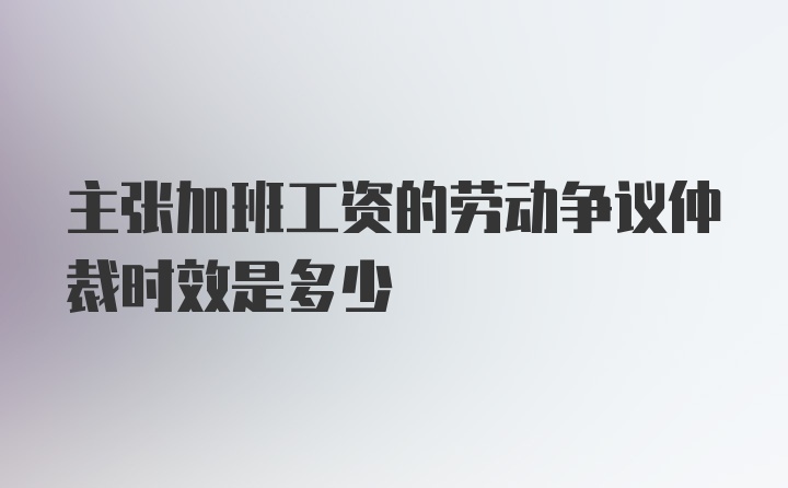 主张加班工资的劳动争议仲裁时效是多少