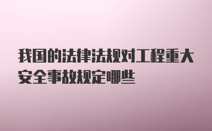 我国的法律法规对工程重大安全事故规定哪些