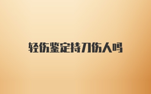 轻伤鉴定持刀伤人吗