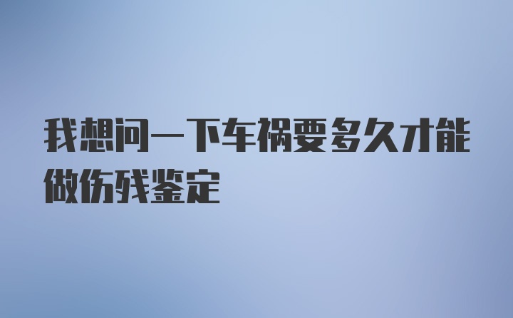 我想问一下车祸要多久才能做伤残鉴定