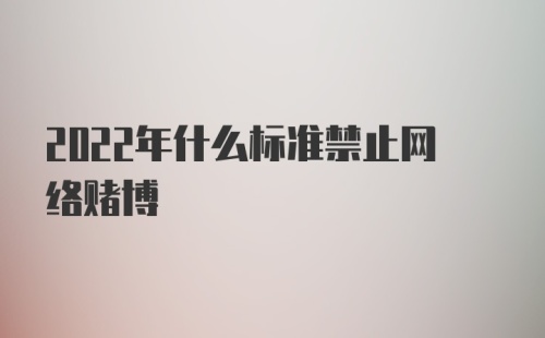 2022年什么标准禁止网络赌博