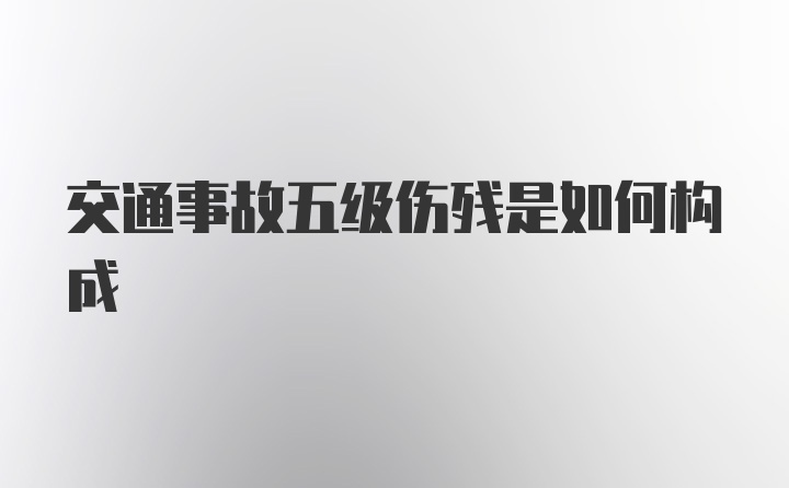 交通事故五级伤残是如何构成