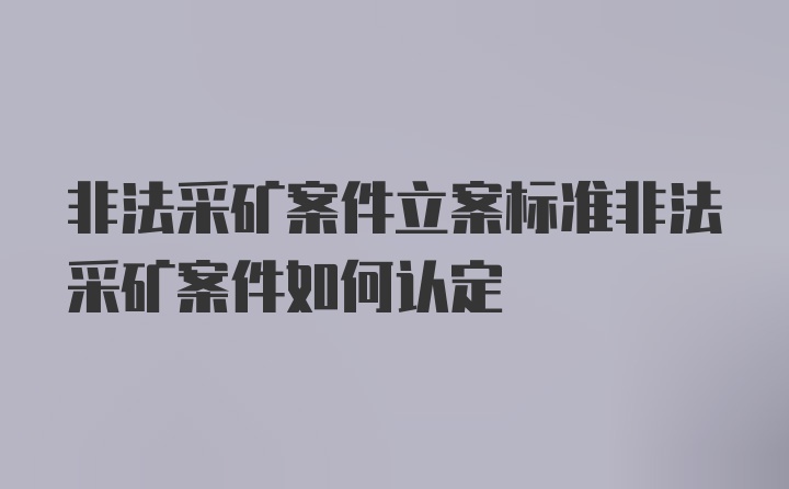 非法采矿案件立案标准非法采矿案件如何认定