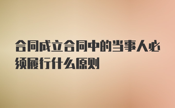 合同成立合同中的当事人必须履行什么原则