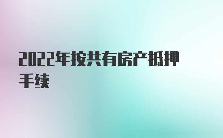 2022年按共有房产抵押手续