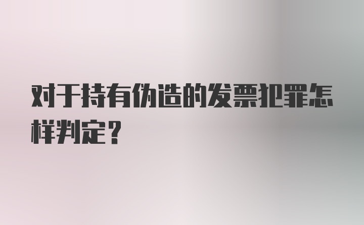 对于持有伪造的发票犯罪怎样判定?