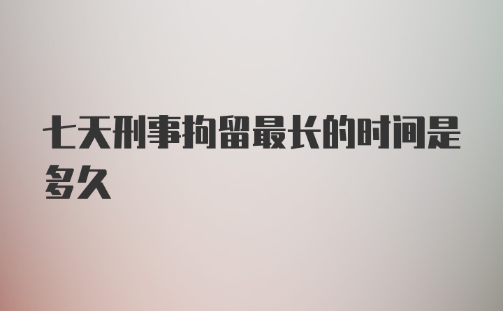 七天刑事拘留最长的时间是多久