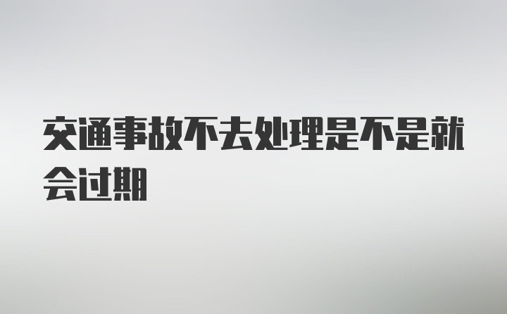 交通事故不去处理是不是就会过期