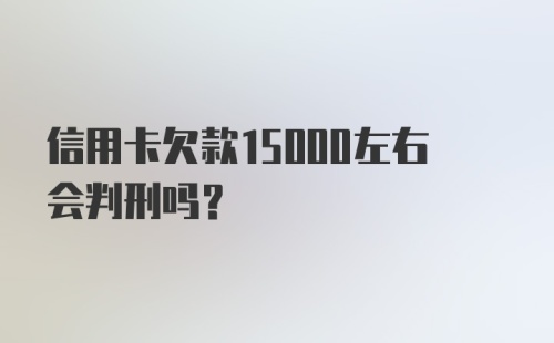 信用卡欠款15000左右会判刑吗？