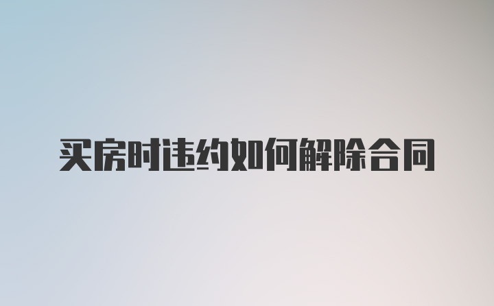 买房时违约如何解除合同