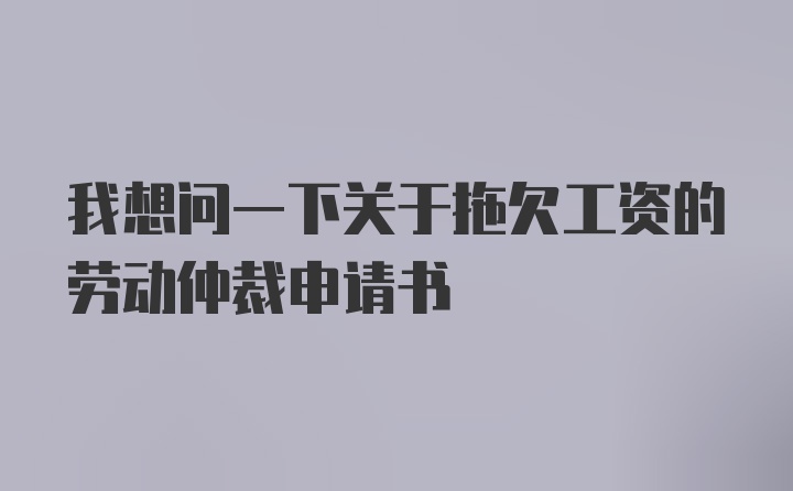 我想问一下关于拖欠工资的劳动仲裁申请书