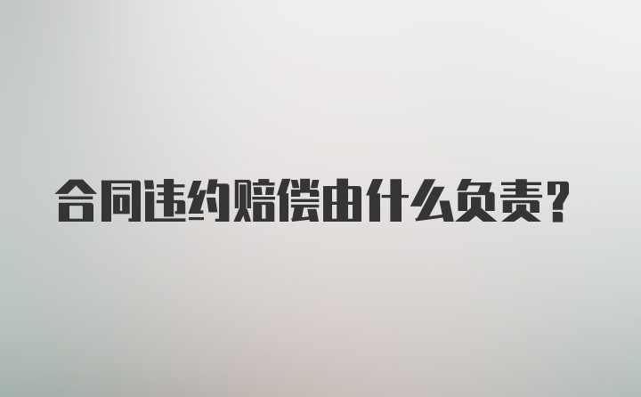 合同违约赔偿由什么负责？