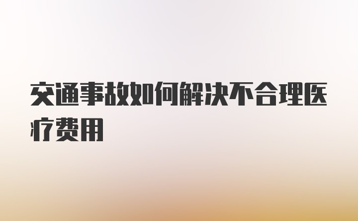 交通事故如何解决不合理医疗费用